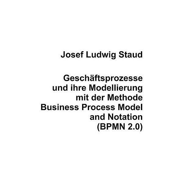 Geschäftsprozesse und ihre Modellierung mit der Methode Business Process Model and Notation (BPMN 2.0), Josef L. Staud