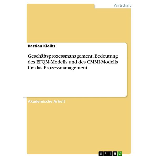 Geschäftsprozessmanagement. Bedeutung des EFQM-Modells und des CMMI-Modells für das Prozessmanagement, Bastian Klaihs