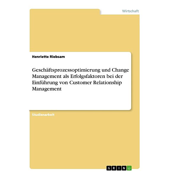 Geschäftsprozessoptimierung und Change Management als Erfolgsfaktoren bei der Einführung von Customer Relationship Manag, Henriette Riebsam