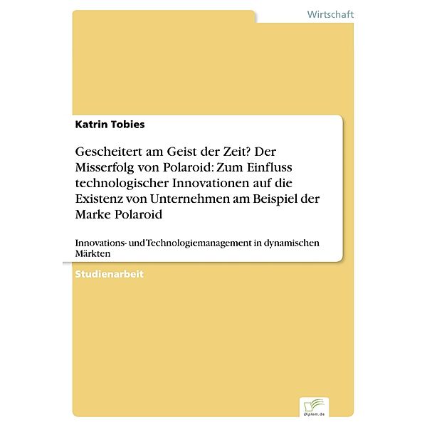 Gescheitert am Geist der Zeit? Der Misserfolg von Polaroid: Zum Einfluss technologischer Innovationen auf die Existenz von Unternehmen am Beispiel der Marke Polaroid, Katrin Tobies