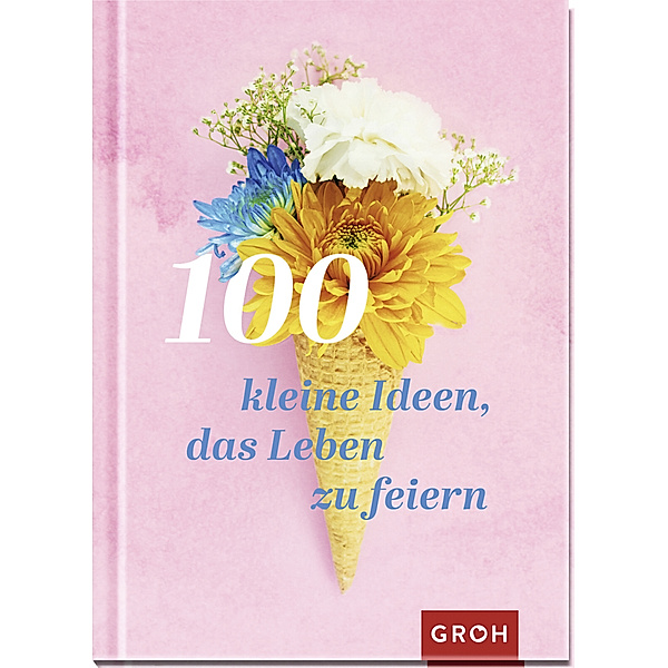 Geschenke für mehr Lebensfreude, Glücksgefühle und Achtsamkeit im Alltag / 100 kleine Ideen, das Leben zu feiern, Groh Verlag