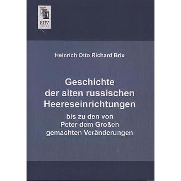 Geschichte der alten russischen Heereseinrichtungen bis zu den von Peter dem Großen gemachten Veränderungen, Heinrich Otto Richard Brix