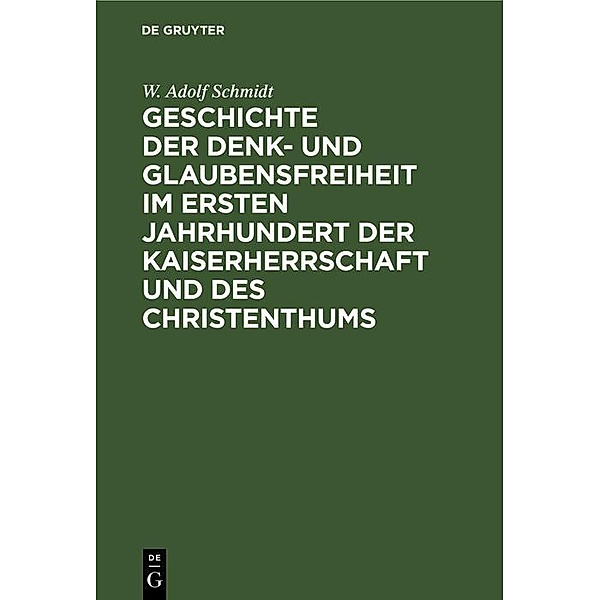Geschichte der Denk- und Glaubensfreiheit im ersten Jahrhundert der Kaiserherrschaft und des Christenthums, W. Adolf Schmidt