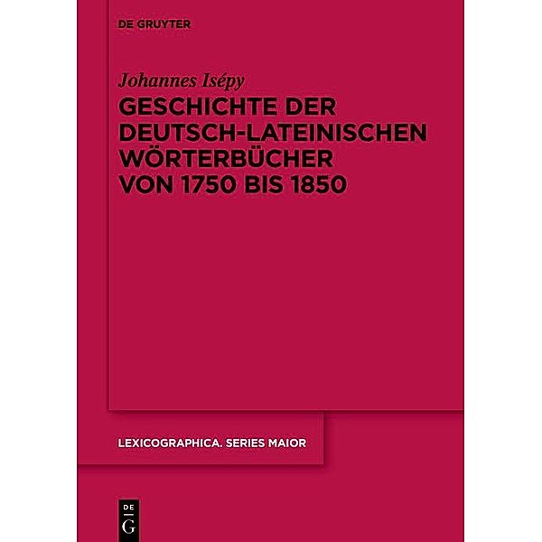 Geschichte der deutsch-lateinischen Wörterbücher von 1750 bis 1850 / Lexicographica. Series Maior Bd.162, Johannes Isépy