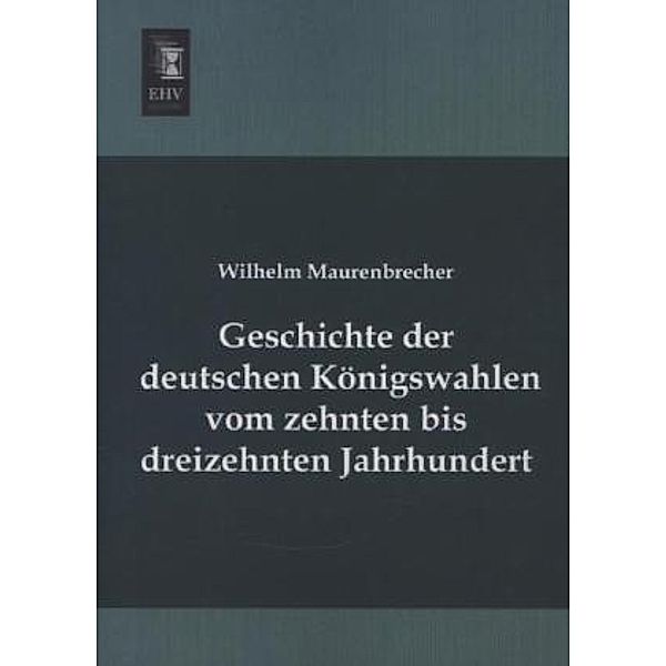 Geschichte der deutschen Königswahlen vom zehnten bis dreizehnten Jahrhundert, Wilhelm Maurenbrecher