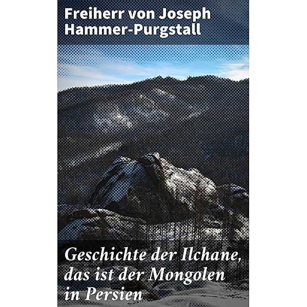 Geschichte der Ilchane, das ist der Mongolen in Persien, Freiherr von Joseph Hammer-Purgstall