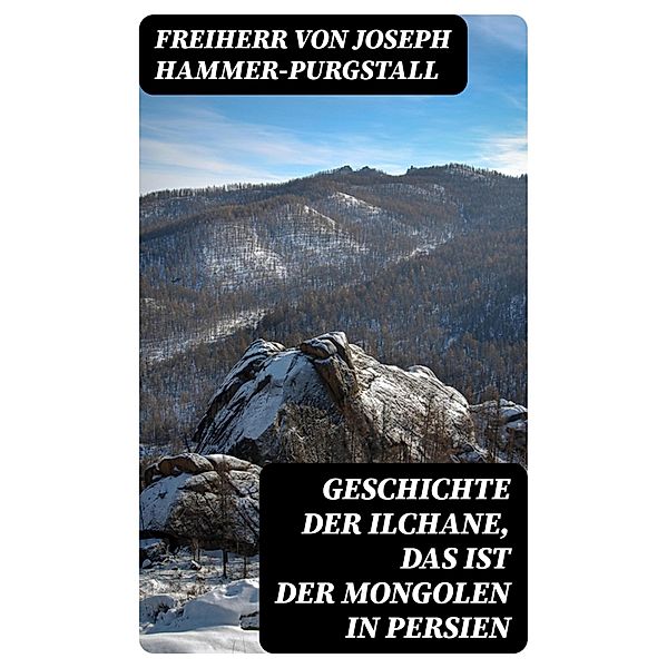 Geschichte der Ilchane, das ist der Mongolen in Persien, Freiherr von Joseph Hammer-Purgstall