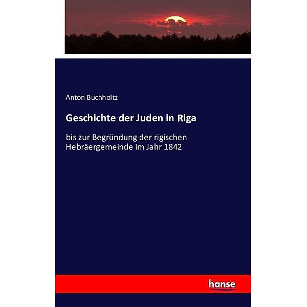 Geschichte der Juden in Riga bis zur Begründung der rigischen Hebräergemeinde im Jahr 1842, Anton Buchholtz, Riga Gesellschaft für Geschichte und Altertum