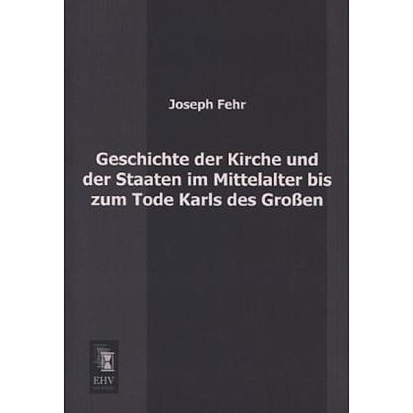 Geschichte der Kirche und der Staaten im Mittelalter bis zum Tode Karls des Großen, Joseph Fehr