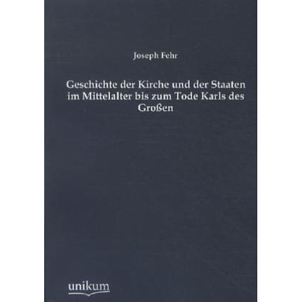 Geschichte der Kirche und der Staaten im Mittelalter bis zum Tode Karls des Großen, Joseph Fehr