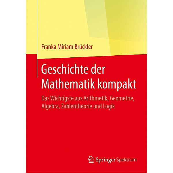 Geschichte der Mathematik kompakt - Das Wichtigste aus Arithmetik, Geometrie, Algebra, Zahlentheorie und Logik, Franka Miriam Brückler