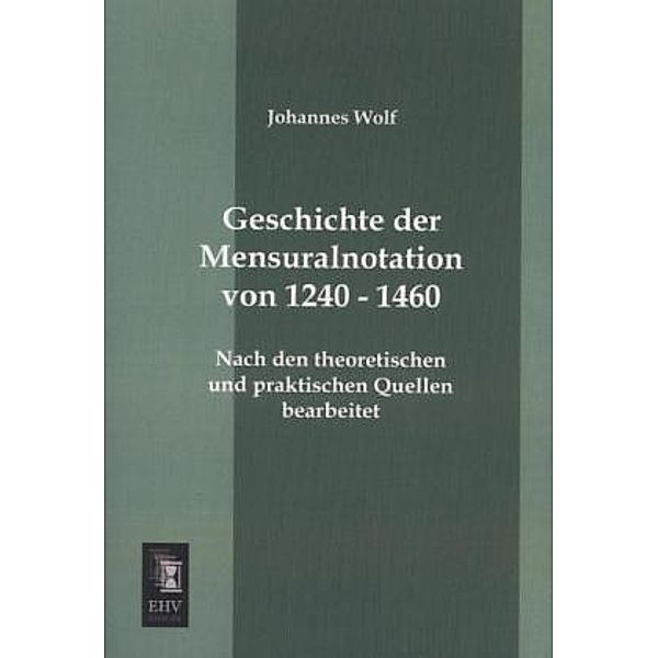 Geschichte der Mensuralnotation von 1240 - 1460, Johannes Wolf