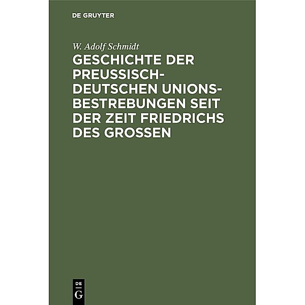 Geschichte der preußisch-deutschen Unionsbestrebungen seit der Zeit Friedrichs des Großen, W. Adolf Schmidt