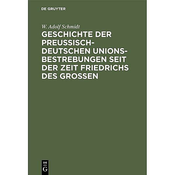 Geschichte der preußisch-deutschen Unionsbestrebungen seit der Zeit Friedrichs des Großen, W. Adolf Schmidt