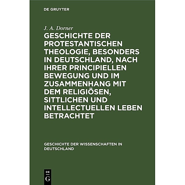 Geschichte der protestantischen Theologie, besonders in Deutschland, nach ihrer principiellen Bewegung und im Zusammenhang mit dem religiösen, sittlichen und intellectuellen Leben betrachtet, J. A. Dorner