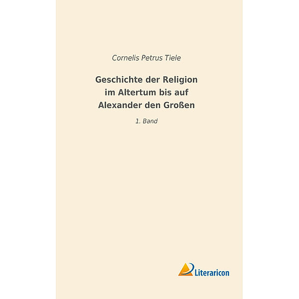 Geschichte der Religion im Altertum bis auf Alexander den Grossen, Cornelis Petrus Tiele