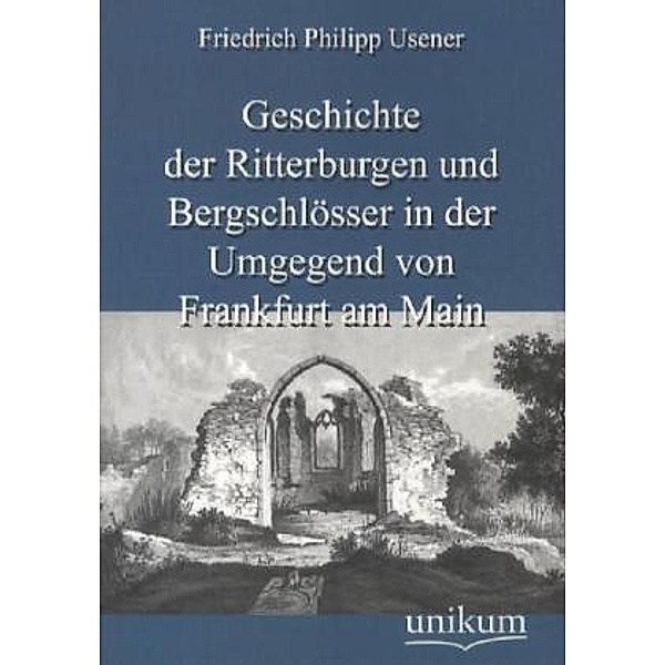 Geschichte der Ritterburgen und Bergschlösser in der Umgegend von Frankfurt am Main, Friedrich Philipp Usener