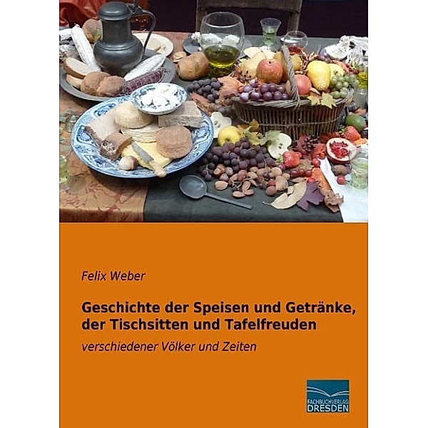 Geschichte der Speisen und Getränke, der Tischsitten und Tafelfreuden, Felix Weber