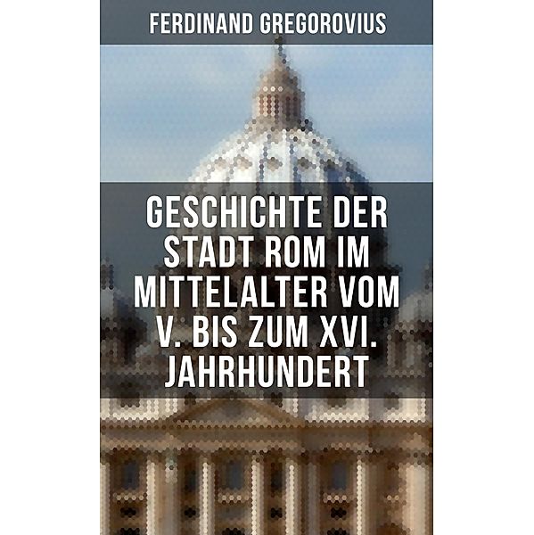 Geschichte der Stadt Rom im Mittelalter vom V. bis zum XVI. Jahrhundert, Ferdinand Gregorovius