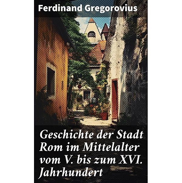 Geschichte der Stadt Rom im Mittelalter vom V. bis zum XVI. Jahrhundert, Ferdinand Gregorovius