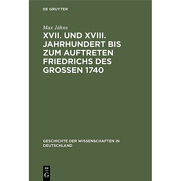 Geschichte der Wissenschaften in Deutschland / 21, 2 / XVII. und XVIII. Jahrhundert bis zum Auftreten Friedrichs des Großen 1740, Max Jähns