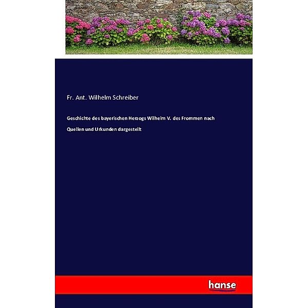 Geschichte des bayerischen Herzogs Wilhelm V. des Frommen nach Quellen und Urkunden dargestellt, Fr. Ant. Wilhelm Schreiber