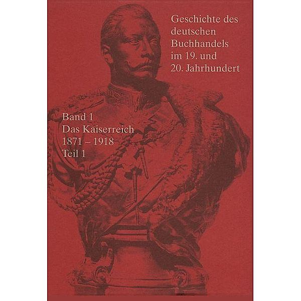 Geschichte des deutschen Buchhandels im 19. und 20. Jahrhundert. Das Kaiserreich 1871-1918. Band 1. Teilband 1