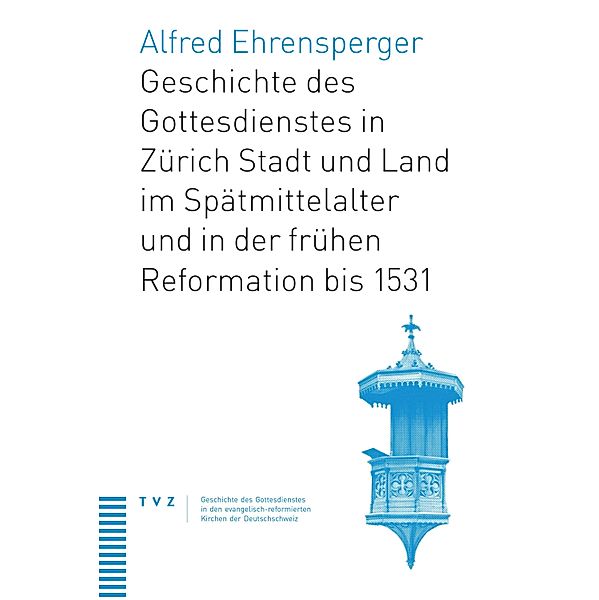 Geschichte des Gottesdienstes in Zürich Stadt und Land im Spätmittelalter und in der frühen Reformation bis 1531 / Geschichte des Gottesdienstes in den evangelisch-reformierten Kirchen der Deutschschweiz Bd.5, Alfred Ehrensperger