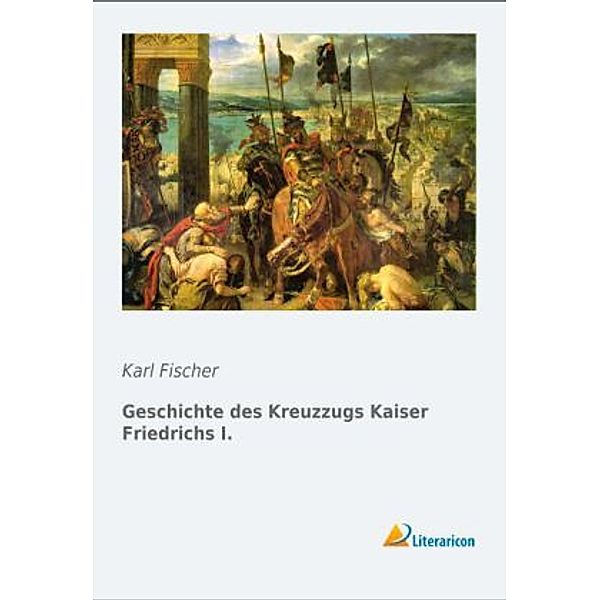 Geschichte des Kreuzzugs Kaiser Friedrichs I., Karl Fischer