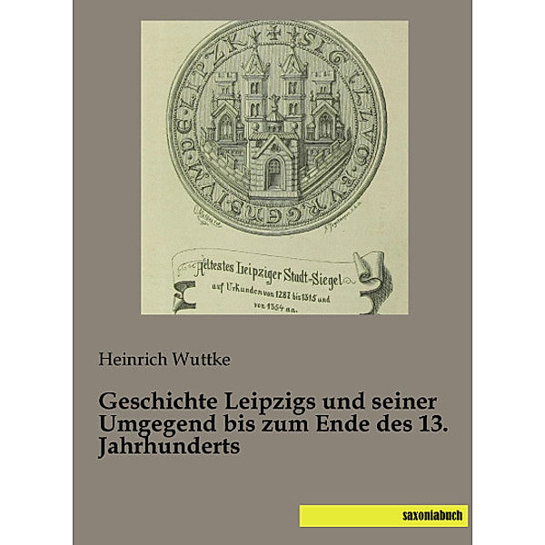 Geschichte Leipzigs und seiner Umgegend bis zum Ende des 13. Jahrhunderts, Heinrich Wuttke