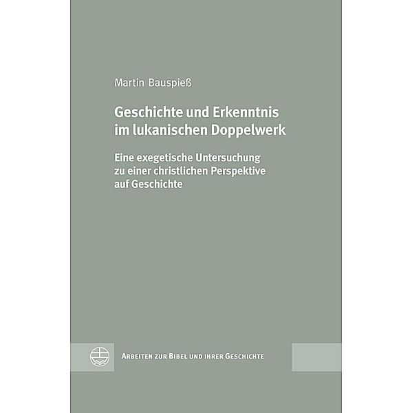 Geschichte und Erkenntnis im lukanischen Doppelwerk / Arbeiten zur Bibel und ihrer Geschichte (ABG) Bd.42, Martin Bauspieß
