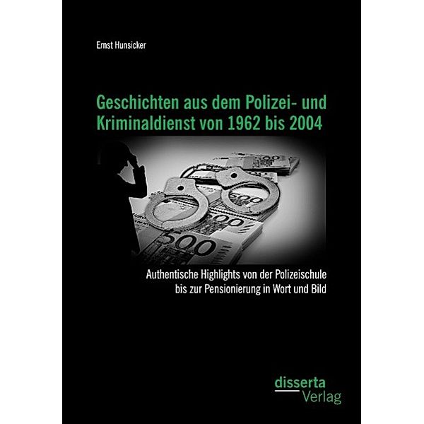 Geschichten aus dem Polizei- und Kriminaldienst von 1962 bis 2004: Authentische Highlights von der Polizeischule bis zur, Ernst Hunsicker