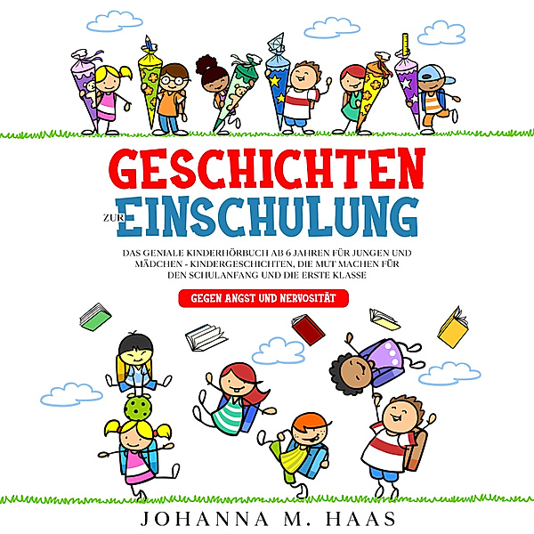 Geschichten zur Einschulung: Das geniale Kinderbuch ab 6 Jahren für Jungen und Mädchen - Kindergeschichten, die Mut machen für den Schulanfang und die erste Klasse - gegen Angst und Nervosität, Johanna M. Haas