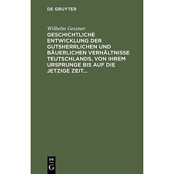 Geschichtliche Entwicklung der gutsherrlichen und bäuerlichen Verhältnisse Teutschlands, von ihrem Ursprunge bis auf die jetzige Zeit, Wilhelm Gessner