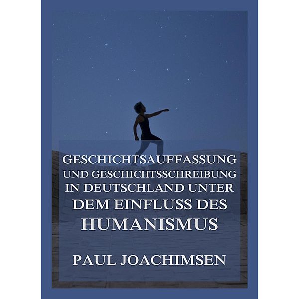 Geschichtsauffassung und Geschichtsschreibung in Deutschland unter dem Einfluss des Humanismus, Paul Joachimsen
