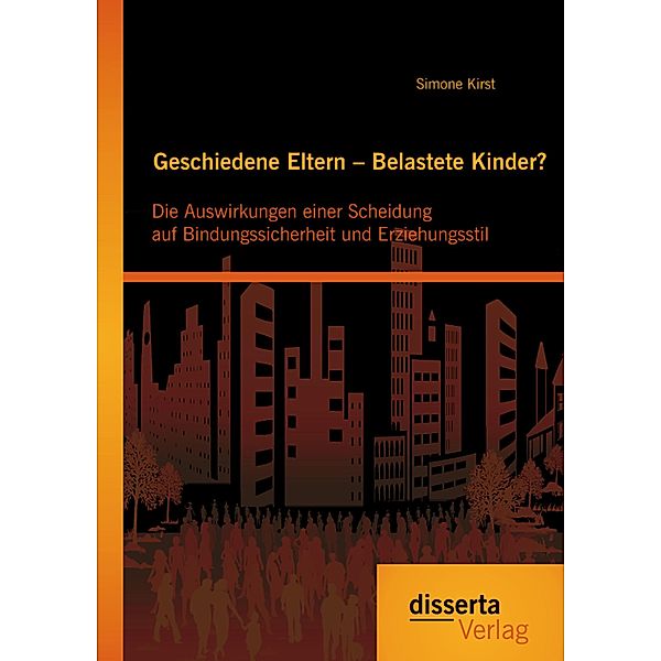 Geschiedene Eltern - Belastete Kinder? Die Auswirkungen einer Scheidung auf Bindungssicherheit und Erziehungsstil, Simone Kirst