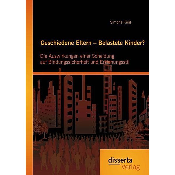 Geschiedene Eltern Belastete Kinder? Die Auswirkungen einer Scheidung auf Bindungssicherheit und Erziehungsstil, Simone Kirst