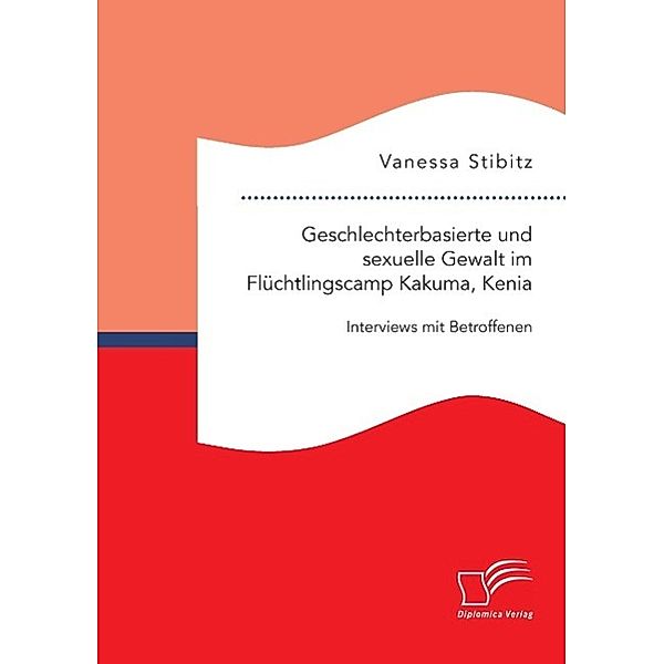 Geschlechterbasierte und sexuelle Gewalt im Flüchtlingscamp Kakuma, Kenia: Interviews mit Betroffenen, Vanessa Stibitz