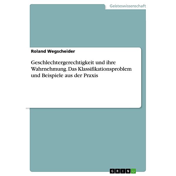 Geschlechtergerechtigkeit und ihre Wahrnehmung. Das Klassifikationsproblem und Beispiele aus der Praxis, Roland Wegscheider