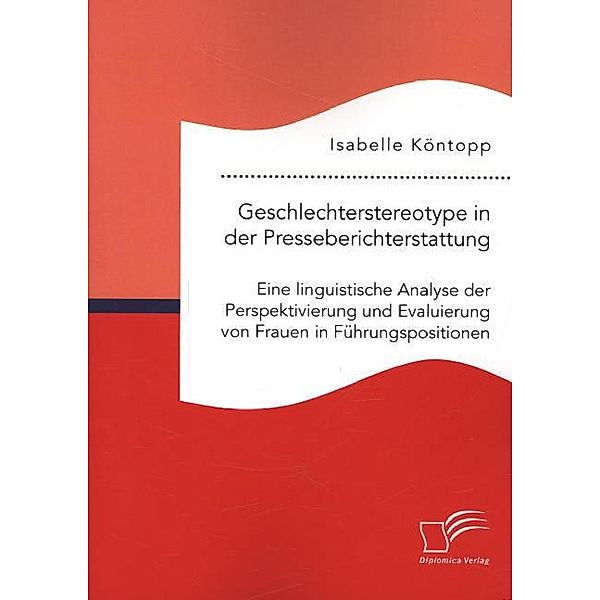 Geschlechterstereotype in der Presseberichterstattung: Eine linguistische Analyse der Perspektivierung und Evaluierung von Frauen in Führungspositionen, Isabelle Köntopp
