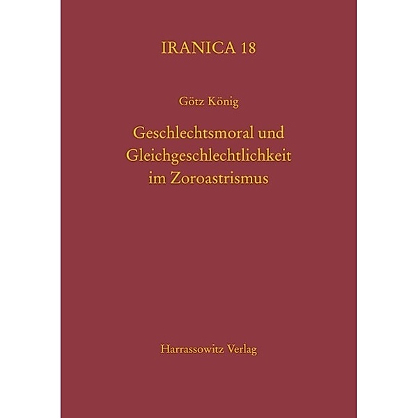 Geschlechtsmoral und Gleichgeschlechtlichkeit im Zoroastrismus / Iranica Bd.18, Götz König