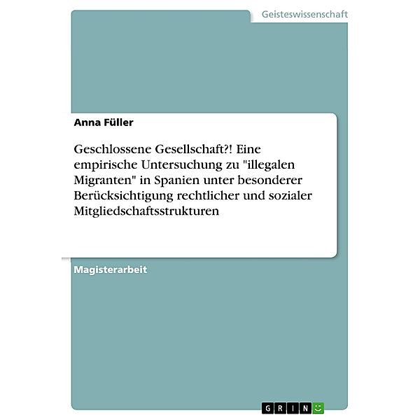 Geschlossene Gesellschaft?! Eine empirische Untersuchung zu illegalen Migranten in Spanien unter besonderer Berücksichtigung rechtlicher und sozialer Mitgliedschaftsstrukturen, Anna Füller