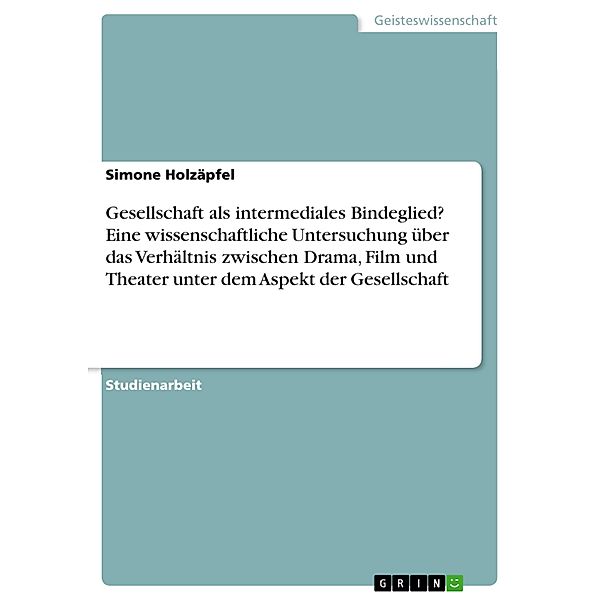 Gesellschaft als intermediales Bindeglied? Eine wissenschaftliche Untersuchung über das Verhältnis zwischen Drama, Film und Theater unter dem Aspekt der Gesellschaft, Simone Holzäpfel