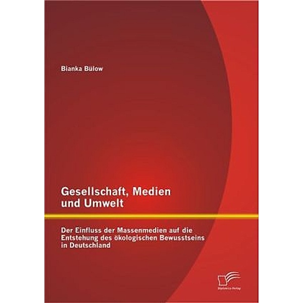 Gesellschaft, Medien und Umwelt: Der Einfluss der Massenmedien auf die Entstehung des ökologischen Bewusstseins in Deuts, Bianka Bülow