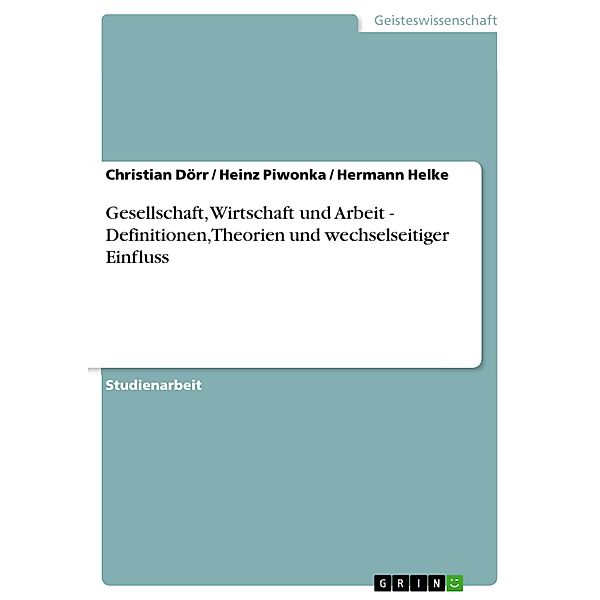 Gesellschaft, Wirtschaft und Arbeit -  Definitionen, Theorien und wechselseitiger Einfluss, Christian Dörr, Heinz Piwonka, Hermann Helke