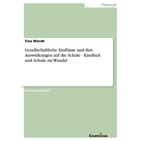 Gesellschaftliche Einflüsse und ihre Auswirkungen auf die Schule - Kindheit und Schule im Wandel, Tina Wendt