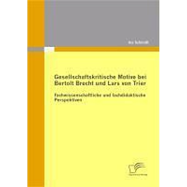 Gesellschaftskritische Motive bei Bertolt Brecht und Lars von Trier: Fachwissenschaftliche und fachdidaktische Perspektiven, Ina Schmidt