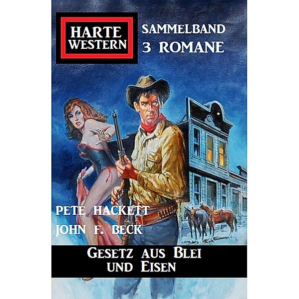 Gesetz aus Blei und Eisen: Harte Western Sammelband 3 Romane, Pete Hackett, John F. Beck