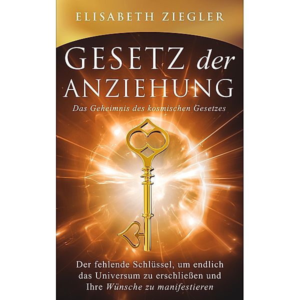 Gesetz der Anziehung - Das Geheimnis des kosmischen Gesetzes - Der fehlende Schlüssel, um endlich das Universum zu erschließen und Ihre Wünsche zu manifestieren, Elisabeth Ziegler