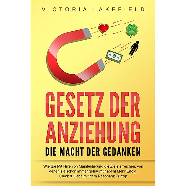 GESETZ DER ANZIEHUNG - Die Macht der Gedanken: Wie Sie mit Hilfe von Manifestierung die Ziele erreichen, von denen Sie schon immer geträumt haben! Mehr Erfolg, Glück & Liebe mit dem Resonanz Prinzip, Victoria Lakefield